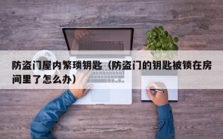 防盗门屋内繁琐钥匙（防盗门的钥匙被锁在房间里了怎么办）