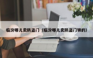 临汾哪儿卖防盗门（临汾哪儿卖防盗门锁的）