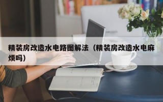 精装房改造水电路图解法（精装房改造水电麻烦吗）