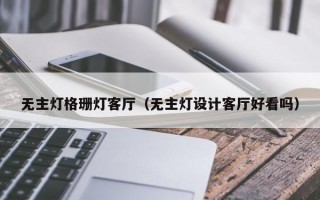 无主灯格珊灯客厅（无主灯设计客厅好看吗）