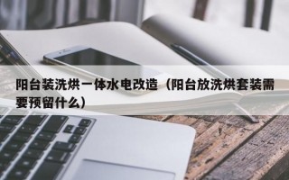 阳台装洗烘一体水电改造（阳台放洗烘套装需要预留什么）