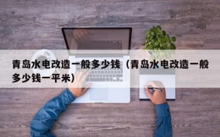 青岛水电改造一般多少钱（青岛水电改造一般多少钱一平米）