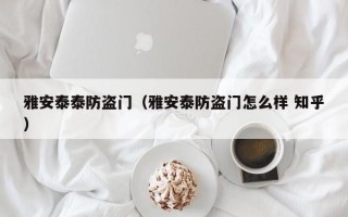 雅安泰泰防盗门（雅安泰防盗门怎么样 知乎）