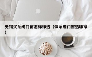 无锡买系统门窗怎样样选（做系统门窗选哪家）