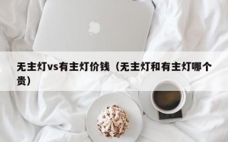 无主灯vs有主灯价钱（无主灯和有主灯哪个贵）