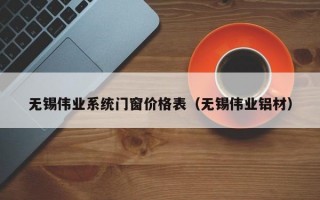 无锡伟业系统门窗价格表（无锡伟业铝材）