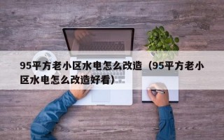 95平方老小区水电怎么改造（95平方老小区水电怎么改造好看）