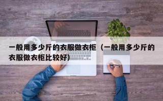 一般用多少斤的衣服做衣柜（一般用多少斤的衣服做衣柜比较好）