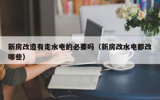 新房改造有走水电的必要吗（新房改水电都改哪些）