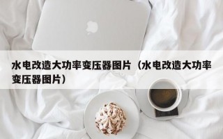 水电改造大功率变压器图片（水电改造大功率变压器图片）