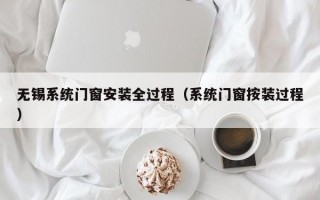 无锡系统门窗安装全过程（系统门窗按装过程）