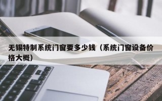 无锡特制系统门窗要多少钱（系统门窗设备价格大概）