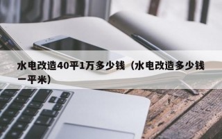 水电改造40平1万多少钱（水电改造多少钱一平米）