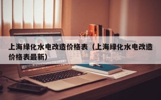 上海绿化水电改造价格表（上海绿化水电改造价格表最新）