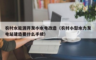 农村水能源开发小水电改造（农村小型水力发电站建造要什么手续）