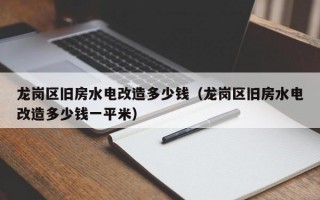 龙岗区旧房水电改造多少钱（龙岗区旧房水电改造多少钱一平米）