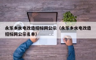 永乐乡水电改造招标网公示（永乐乡水电改造招标网公示名单）