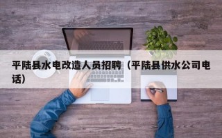 平陆县水电改造人员招聘（平陆县供水公司电话）