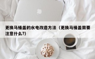 更换马桶盖的水电改造方法（更换马桶盖需要注意什么?）