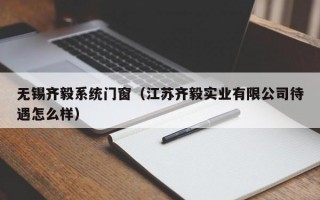 无锡齐毅系统门窗（江苏齐毅实业有限公司待遇怎么样）