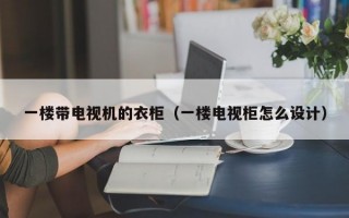 一楼带电视机的衣柜（一楼电视柜怎么设计）