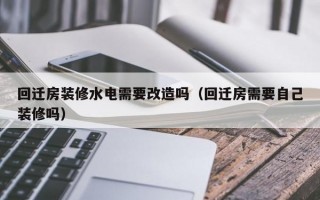 回迁房装修水电需要改造吗（回迁房需要自己装修吗）