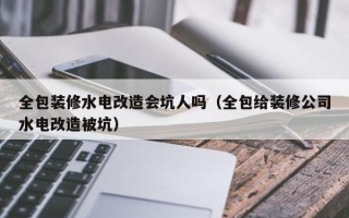 全包装修水电改造会坑人吗（全包给装修公司水电改造被坑）