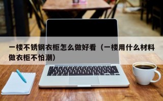 一楼不锈钢衣柜怎么做好看（一楼用什么材料做衣柜不怕潮）