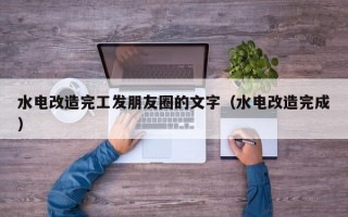 水电改造完工发朋友圈的文字（水电改造完成）