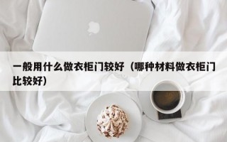 一般用什么做衣柜门较好（哪种材料做衣柜门比较好）