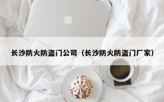 长沙防火防盗门公司（长沙防火防盗门厂家）