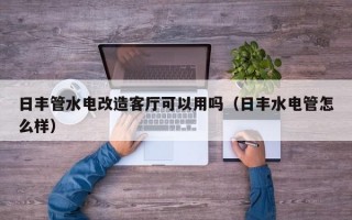 日丰管水电改造客厅可以用吗（日丰水电管怎么样）