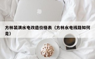 方林装潢水电改造价格表（方林水电线路如何走）