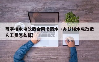 写字楼水电改造合同书范本（办公楼水电改造人工费怎么算）