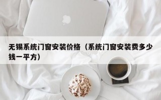 无锡系统门窗安装价格（系统门窗安装费多少钱一平方）