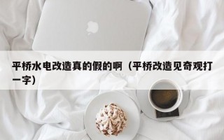 平桥水电改造真的假的啊（平桥改造见奇观打一字）