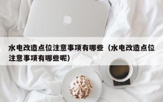 水电改造点位注意事项有哪些（水电改造点位注意事项有哪些呢）