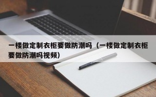 一楼做定制衣柜要做防潮吗（一楼做定制衣柜要做防潮吗视频）