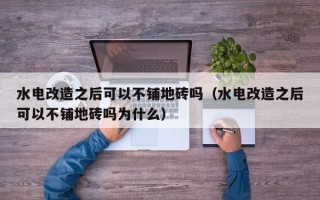 水电改造之后可以不铺地砖吗（水电改造之后可以不铺地砖吗为什么）