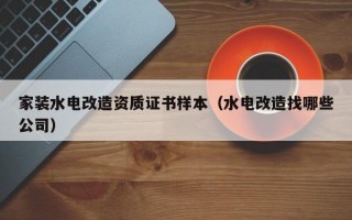 家装水电改造资质证书样本（水电改造找哪些公司）