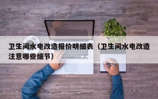 卫生间水电改造报价明细表（卫生间水电改造注意哪些细节）