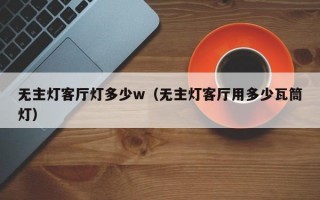 无主灯客厅灯多少w（无主灯客厅用多少瓦筒灯）