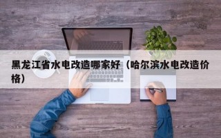 黑龙江省水电改造哪家好（哈尔滨水电改造价格）