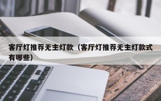 客厅灯推荐无主灯款（客厅灯推荐无主灯款式有哪些）