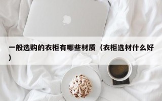 一般选购的衣柜有哪些材质（衣柜选材什么好）