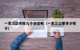 一家三口衣柜几个合适呢（一家三口要多少柜子）