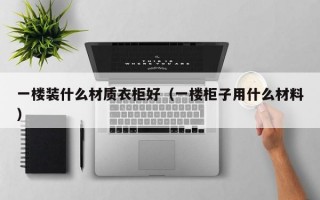 一楼装什么材质衣柜好（一楼柜子用什么材料）