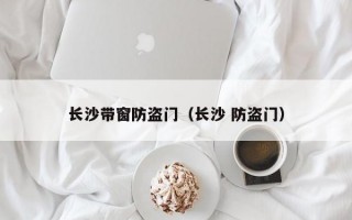 长沙带窗防盗门（长沙 防盗门）