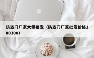 防盗门厂家大量批发（防盗门厂家批发价格100300）