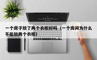 一个房子放了两个衣柜好吗（一个房间为什么不能放两个衣柜）